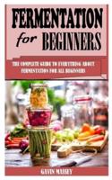 FERMENTATION FOR BEGINNERS: The Complete Guide To Everything About Fermentation For All Beginners