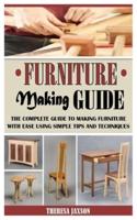 FURNITURE MAKING GUIDE: The Complete Guide To Making Furniture With Ease Using Simple Tips And Techniques