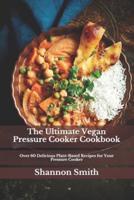 The Ultimate Vegan Pressure Cooker Cookbook: Over 60 Delicious Plant-Based Recipes for Your Pressure Cooker