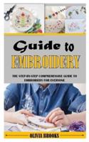 GUIDE TO EMBROIDERY: The Step-By-Step Comprehensive Guide To Embroidery For Everyone