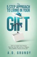The 5 Step Approach to Living in Your Gift : How to Awaken Your Purpose, Find Your True Self, and Live a Happier, More Fulfilled Purpose-Driven Life