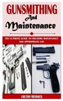 GUNSMITHING AND MAINTENANCE: The Ultimate Guide To Firearms Maintenance And Appropriate Use