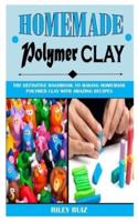 HOMEMADE POLYMER CLAY: The Definitive Handbook To Making Homemade Polymer Clay With Amazing Recipes