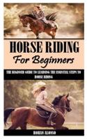 HORSE RIDING FOR BEGINNERS: The Beginner Guide To Learning The Essential Steps To Horse Riding