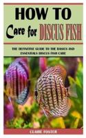 HOW TO CARE FOR DISCUS FISH: The Definitive Guide To The Basics And Essentials Discus Fish Care