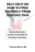 SELF HELP ON HOW TO FREE YOURSELF FROM CHRONIC PAIN: Step By Step Guide  On How To Deal With All  The Pains in The Body