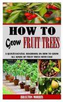HOW TO GROW FRUIT TREES: A Quintessential Handbook On How To Grow All Kinds Of Fruit Trees With Ease