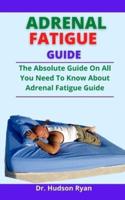 Adrenal Fatigue Guide: The Absolute Guide On Everything You Need To Know About Adrenal Fatigue Guide