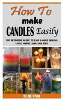 HOW TO MAKE CANDLES EASILY: The Definitive Guide To Easy Candle Making Using Simple And Cool Tips