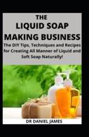liquid Soap Making : The DIY Tips, Techniques and Recipes for Creating all Manner of Liquid and Soft Soap Naturally