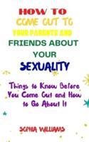 HOW TO COME OUT TO YOUR PARENTS AND FRIENDS ABOUT YOUR SEXUALITY: Things to Know Before You Come Out and How to Go About It