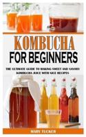 KOMBUCHA FOR BEGINNERS: The Ultimate Guide To Making Sweet And Savory Kombucha Juice With Nice Recipes