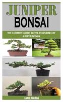 JUNIPER BONSAI: The Ultimate Guide To The Essentials Of Juniper Bonsai