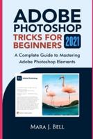 Adobe Photoshop Tricks for Beginners 2021: A complete Guide to Mastering Adobe Photoshop Elements