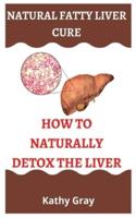 NATURAL FATTY LIVER CURE: HOW TO NATURALLY DETOX THE LIVER: A complete guide on how to reverse your fatty liver, natural liver flush, natural liver flush, the liver and gallbladder guide
