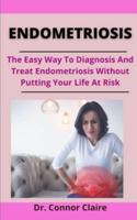 Endometriosis: The Easy Way To Diagnosis And Treat Endometriosis Without Putting Your Life At Risk