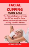 Facial Cupping Made Easy: The Absolute Beginners Guide On All You Need To Know About Facial Cupping For Your Beauty And Pain Relieve