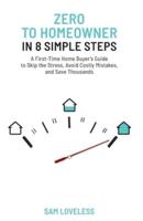 Zero to Home Owner in 8 Simple Steps: A First Time Home Buyer's Guide to Skip the Stress, Avoid Costly Mistakes, and Save Thousands
