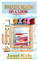 INVENTIVE WEAVING ON A LOOM: A complete step by step guide to learn from scratch (includes things needed to common weaving mistakes and how to avoid them)