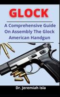Glock: A Comprehensive Guide On Assembling The Glock American Handgun