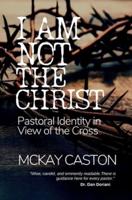 I Am Not the Christ: Pastoral Identity in View of the Cross