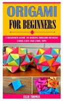 ORIGAMI FOR BEGINNERS: A Beginner Guide To Making Origami Designs Using Easy And Cool Tips