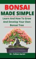 Bonsai Made Simple: Learn How To Grow And Develop Your Own Bonsai Tree