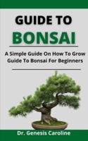 Guide To Bonsai: A Simple Guide On How To Grow Guide To Bonsai For Beginners