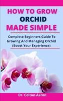 How To Grow Orchid Made Simple: Complete Beginners Guide To Growing And Managing Orchids (Boost Your Experience)