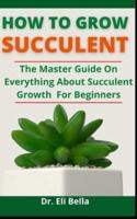 How To Grow Succulent: The Master Guide On Everything About Succulent Growth For Beginners