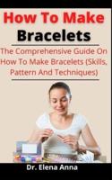 How To Make Bracelets: The Comprehensive Guide On How To Make Bracelets (Skills, Pattern And Techniques)