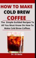 How To Make Cold Brew Coffees: The Simple Guided Recipes To All You Must Know On How To Make Cold Brew Coffees