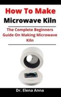How To Make Microwave Kiln: The Complete Beginners Guide On Making Microwave Kiln