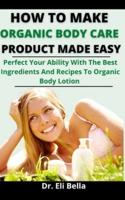 How To Make Organic Body Care Product Made Simple: Perfect Your Ability With The Best Ingredients And Recipes To Organic Body Lotions