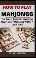 How To Play Mahjongg: The Expert Guide On Mastering How To Play Mahjongg Within A Short Time