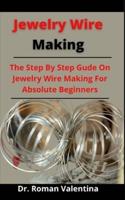 Jewelry Wire Making: The Step By Step Guide On Jewelry Wire Making For Absolute Beginners