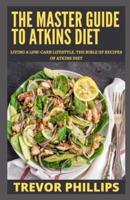 The Master Guide To Atkins Diet:  Living A Low-Carb Lifestyle. The Bible Of Recipes Of Atkins Diet.