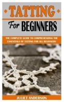 TATTING FOR BEGINNERS: The Complete Guide To Comprehending The Essentials Of Tatting For All Beginners