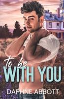 To Be With You: A Small Town Second Chance Romance