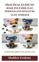 PRACTICAL GUIDE TO MAKE POLYMER CLAY MERMAID AND MINIATURE CLAY ANIMALS: An illustration guide to your polymer work