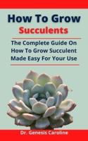 How To Grow Succulents: The Complete Guide On How To Grow Succulent Made Easy For Your Use