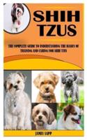 SHIH TZUS: The Complete Guide to Understanding the Basics Of Training And Caring For Shih Tzus