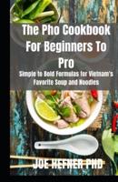 The Pho Cookbook For Beginners To Pro: Simple to Bold Formulas for Vietnam's Favorite Soup and Noodles