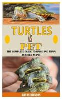TURTLES AS PET: The Complete Guide To Raise And Train Turtles As Pet