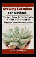Growing Succulent For Novices: The Easy Guide To On Succulent Growth (Soil, Method Of Propagation And Management)