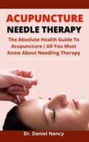 Acupuncture Needle Therapy: The Absolute Health Guide To Acupuncture (All You Must Know About Needle Therapy)