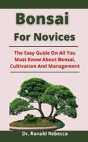 Bonsai For Novices: The Easy Guide On All You Must Know About Bonsai, Cultivation And Management