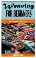 WEAVING FOR BEGINNERS: The Complete Beginner Guide To Weaving With Easy And Cool DIY Projects