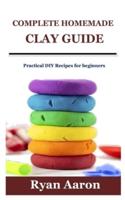 COMPLETE HOMEMADE CLAY GUIDE: Practical DIY Recipes for beginners