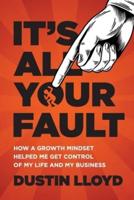 IT'S ALL YOUR FAULT!: How a Growth Mindset Helped Me Get Control of My Life and Business.